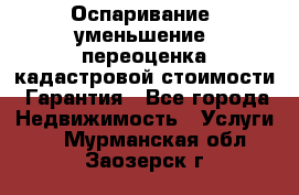 Оспаривание (уменьшение) переоценка кадастровой стоимости. Гарантия - Все города Недвижимость » Услуги   . Мурманская обл.,Заозерск г.